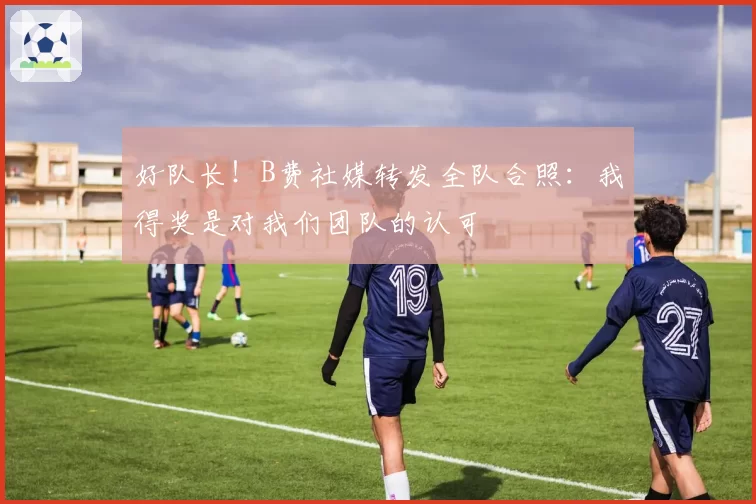 好队长！B费社媒转发全队合照：我得奖是对我们团队的认可