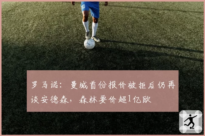 罗马诺：曼城首份报价被拒后仍再谈安德森，森林要价超1亿欧