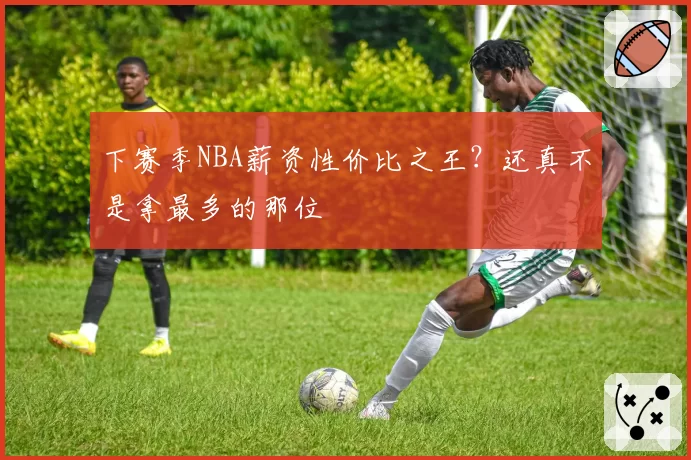 下赛季NBA薪资性价比之王？还真不是拿最多的那位