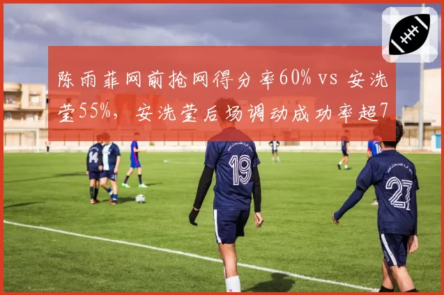 陈雨菲网前抢网得分率60% vs 安洗莹55%，安洗莹后场调动成功率超70%