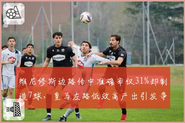 维尼修斯边路传中准确率仅31%却制造7球，皇马左路低效高产出引发争议