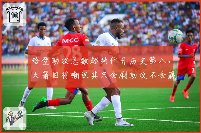 哈登助攻总数超纳什升历史第八，火箭旧将嘲讽其只会刷助攻不会赢球