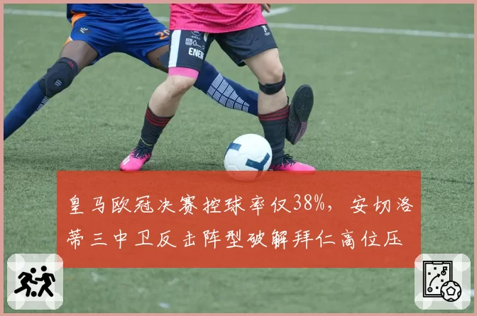 皇马欧冠决赛控球率仅38%,安切洛蒂三中卫反击阵型破解拜仁高位压迫