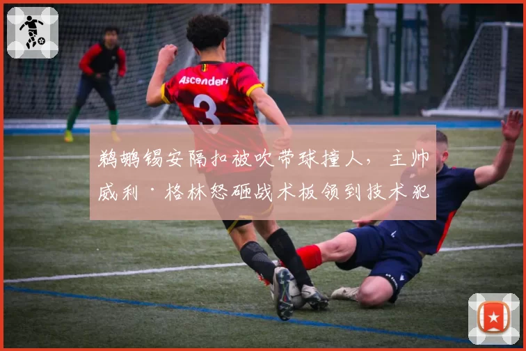 鹈鹕锡安隔扣被吹带球撞人，主帅威利·格林怒砸战术板领到技术犯规
