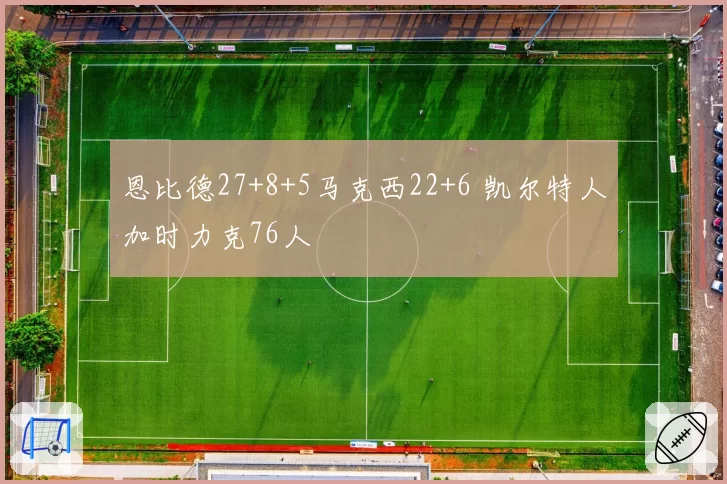 恩比德27+8+5马克西22+6 凯尔特人加时力克76人