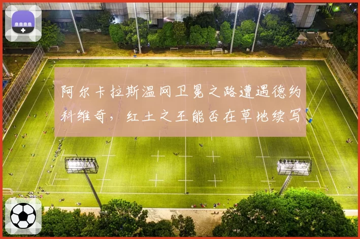 阿尔卡拉斯温网卫冕之路遭遇德约科维奇，红土之王能否在草地续写传奇？