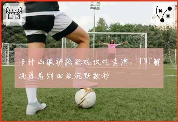 卡什凶狠铲抢犯规仅吃黄牌，TNT解说员看到回放沉默数秒