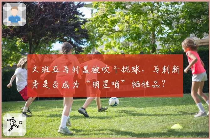 文班亚马封盖被吹干扰球,马刺新秀是否成为“明星哨”牺牲品?