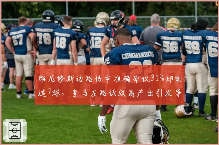 维尼修斯边路传中准确率仅31%却制造7球，皇马左路低效高产出引发争议