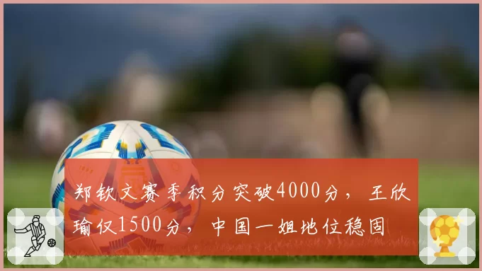 郑钦文赛季积分突破4000分，王欣瑜仅1500分，中国一姐地位稳固