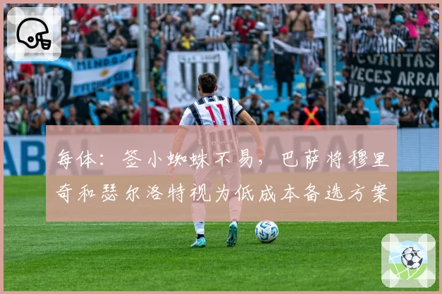 每体：签小蜘蛛不易，巴萨将穆里奇和瑟尔洛特视为低成本备选方案