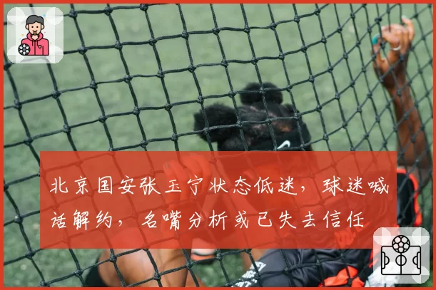 北京国安张玉宁状态低迷，球迷喊话解约，名嘴分析或已失去信任