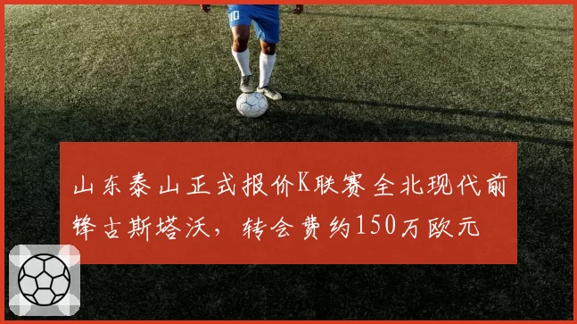 山东泰山正式报价K联赛全北现代前锋古斯塔沃，转会费约150万欧元