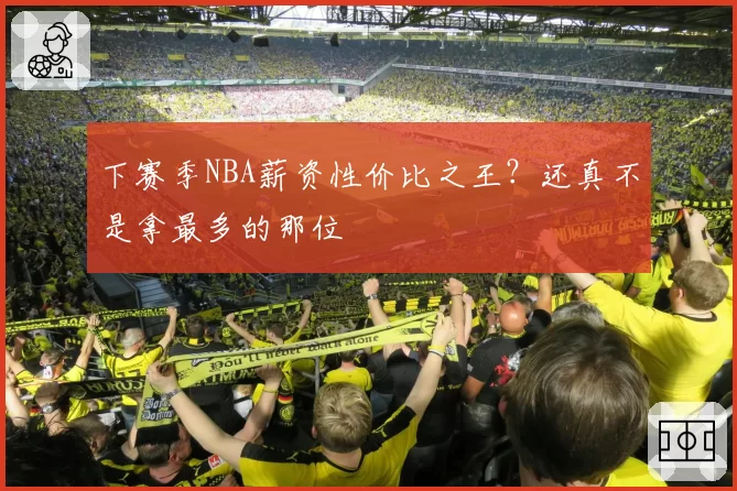 下赛季NBA薪资性价比之王?还真不是拿最多的那位