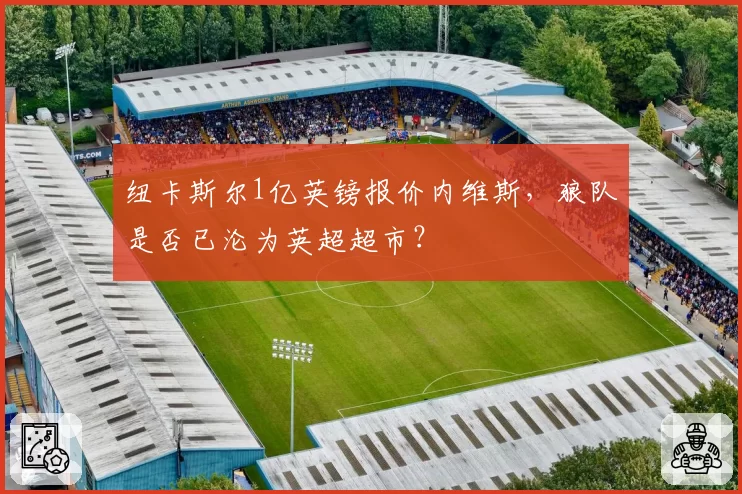 纽卡斯尔1亿英镑报价内维斯,狼队是否已沦为英超超市?