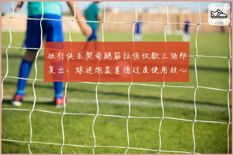 独行侠东契奇腿筋拉伤仅歇三场即复出，球迷炮轰基德过度使用核心