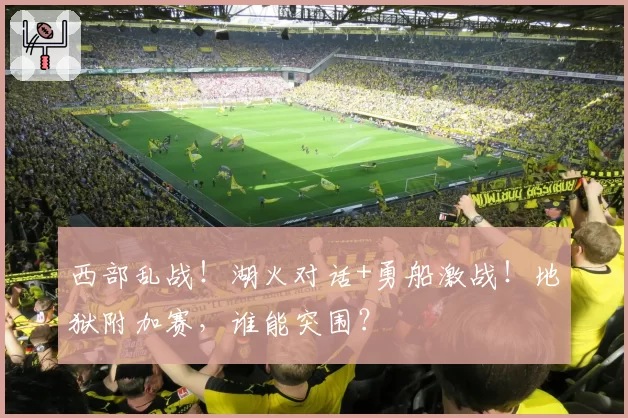 西部乱战！湖火对话+勇船激战！地狱附加赛，谁能突围？