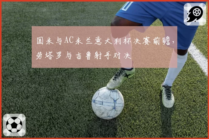 国米与AC米兰意大利杯决赛前瞻，劳塔罗与吉鲁射手对决