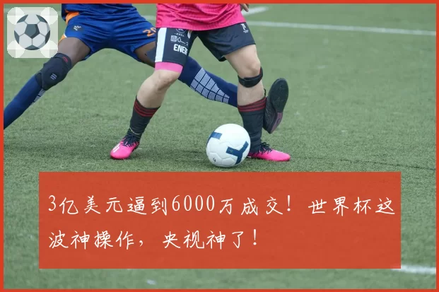 3亿美元逼到6000万成交！世界杯这波神操作，央视神了！