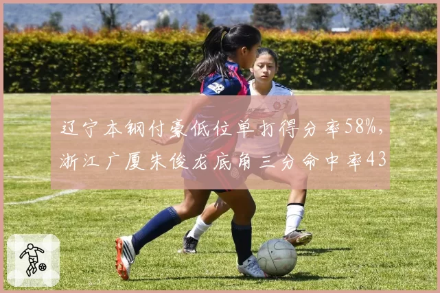 辽宁本钢付豪低位单打得分率58%，浙江广厦朱俊龙底角三分命中率43%锋线对位