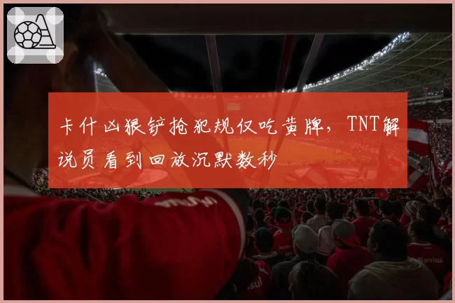 卡什凶狠铲抢犯规仅吃黄牌，TNT解说员看到回放沉默数秒