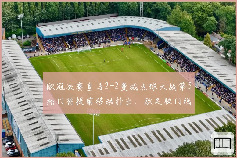 欧冠决赛皇马2-2曼城点球大战第5轮门将提前移动扑出，欧足联门线鹰眼呼声再起