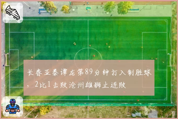 长春亚泰谭龙第89分钟打入制胜球，2比1击败沧州雄狮止连败