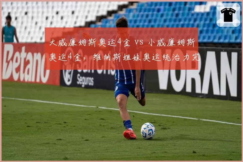 大威廉姆斯奥运4金 vs 小威廉姆斯奥运4金，维纳斯姐妹奥运统治力完全一致