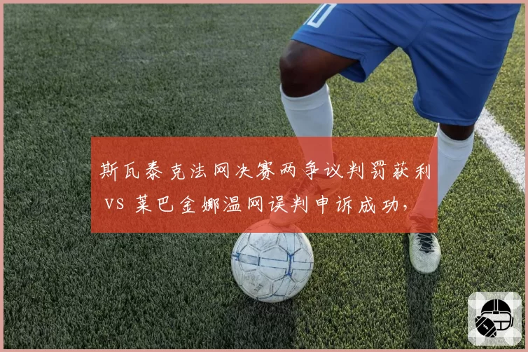 斯瓦泰克法网决赛两争议判罚获利 vs 莱巴金娜温网误判申诉成功，WTAVAR改革呼声再起__br_