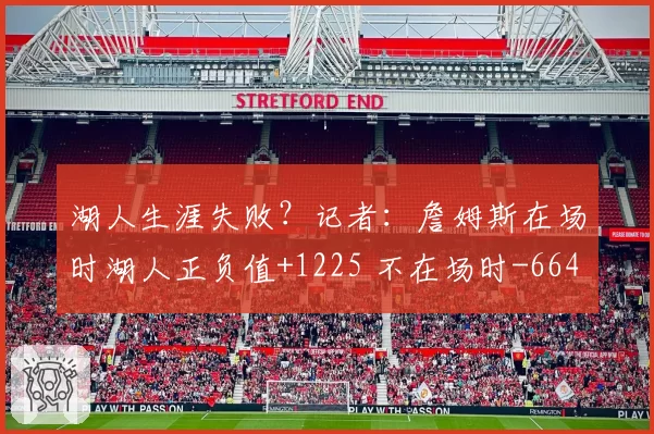 湖人生涯失败？记者：詹姆斯在场时湖人正负值+1225 不在场时-664