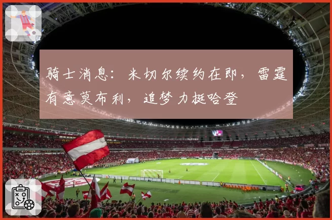 骑士消息：米切尔续约在即，雷霆有意莫布利，追梦力挺哈登