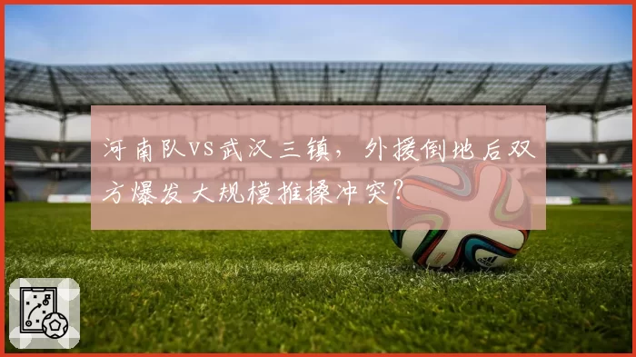 河南队vs武汉三镇，外援倒地后双方爆发大规模推搡冲突？