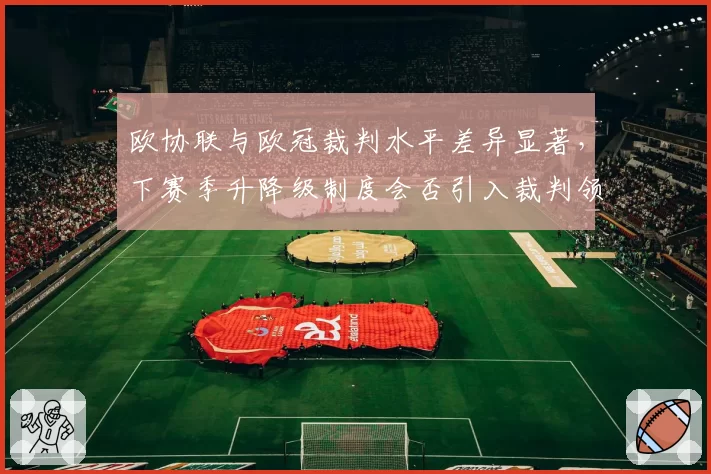 欧协联与欧冠裁判水平差异显著，下赛季升降级制度会否引入裁判领域？