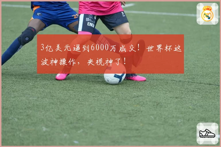 3亿美元逼到6000万成交！世界杯这波神操作，央视神了！