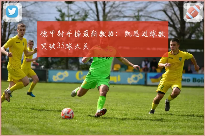 德甲射手榜最新数据：凯恩进球数突破35球大关