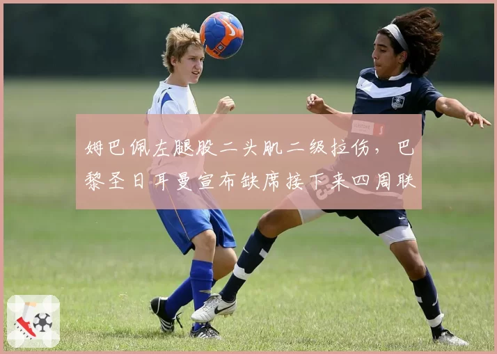 姆巴佩左腿股二头肌二级拉伤，巴黎圣日耳曼宣布缺席接下来四周联赛