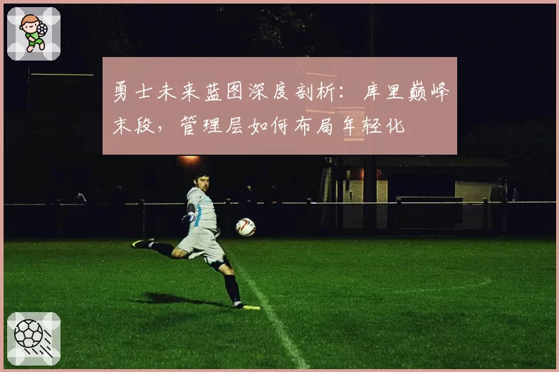 勇士未来蓝图深度剖析:库里巅峰末段,管理层如何布局年轻化