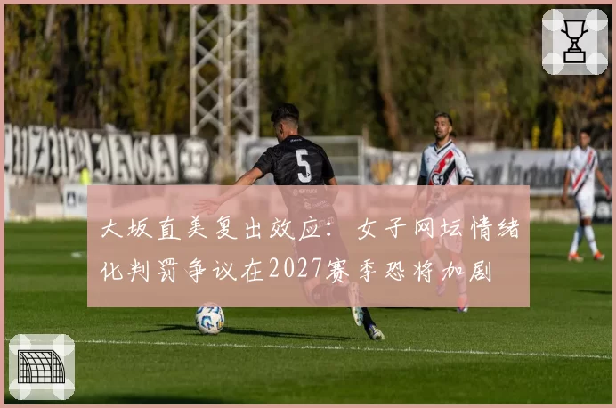 大坂直美复出效应:女子网坛情绪化判罚争议在2027赛季恐将加剧