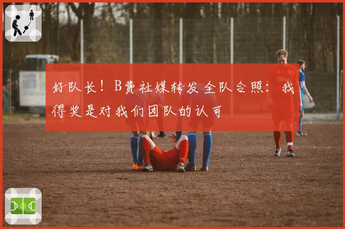 好队长！B费社媒转发全队合照：我得奖是对我们团队的认可
