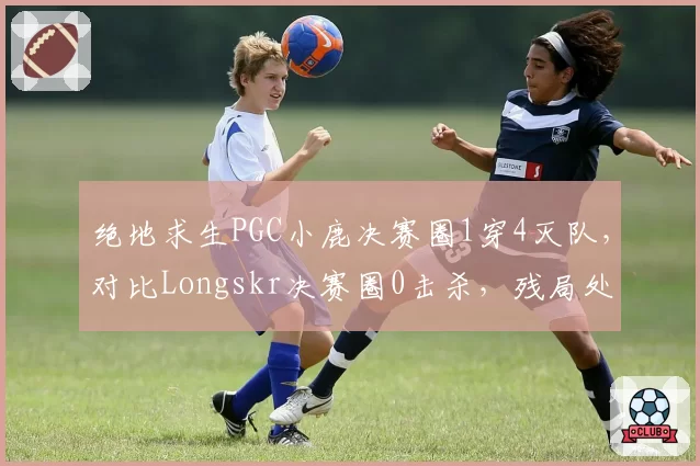 绝地求生PGC小鹿决赛圈1穿4灭队，对比Longskr决赛圈0击杀，残局处理能力两极