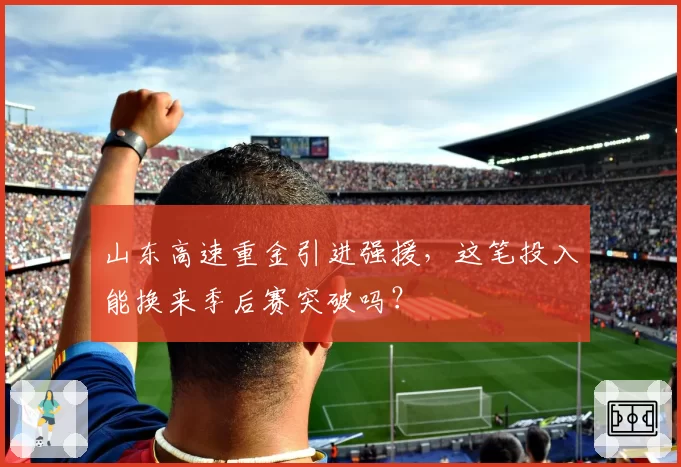 山东高速重金引进强援，这笔投入能换来季后赛突破吗？