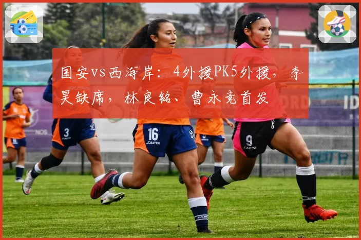 国安vs西海岸：4外援PK5外援，李昊缺席，林良铭、曹永竞首发