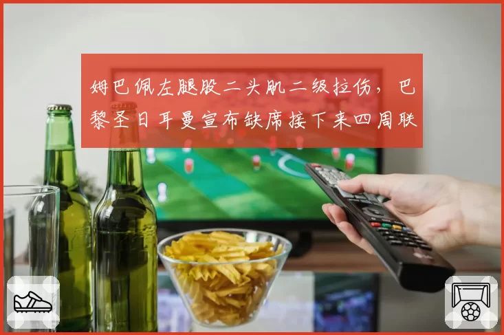 姆巴佩左腿股二头肌二级拉伤,巴黎圣日耳曼宣布缺席接下来四周联赛