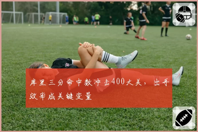 库里三分命中数冲击400大关，出手效率成关键变量