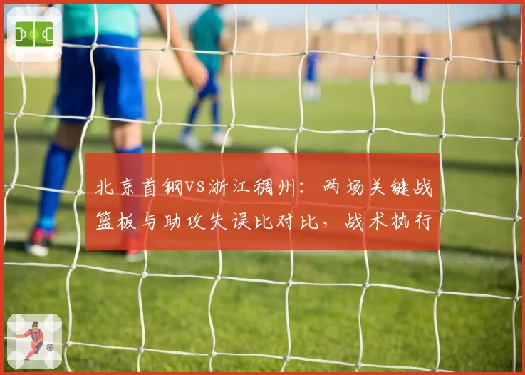 北京首钢vs浙江稠州：两场关键战篮板与助攻失误比对比，战术执行力分高下