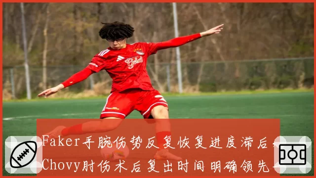 Faker手腕伤势反复恢复进度滞后，Chovy肘伤术后复出时间明确领先一截