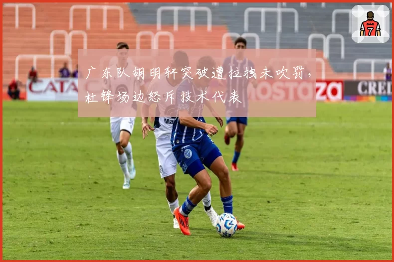广东队胡明轩突破遭拉拽未吹罚,杜锋场边怒斥技术代表