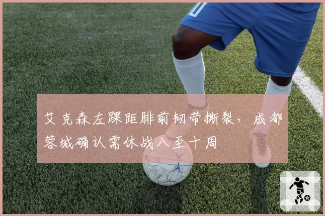 艾克森左踝距腓前韧带撕裂，成都蓉城确认需休战八至十周