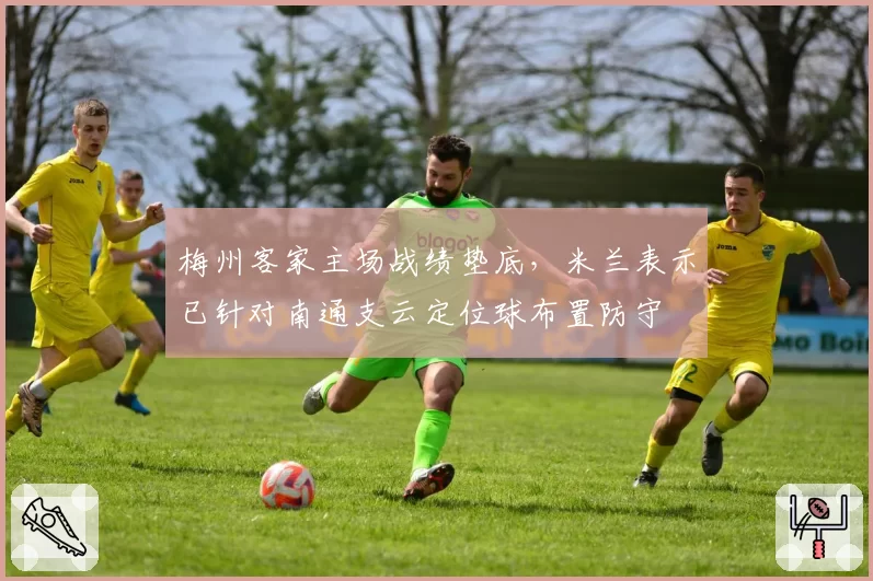 梅州客家主场战绩垫底，米兰表示已针对南通支云定位球布置防守