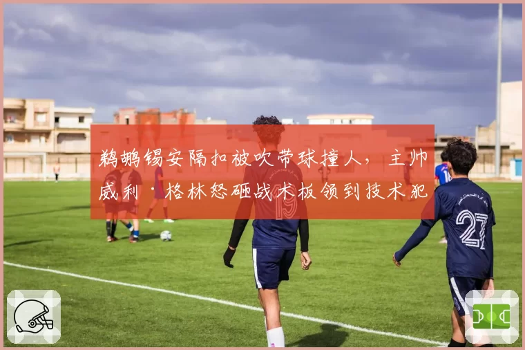 鹈鹕锡安隔扣被吹带球撞人，主帅威利·格林怒砸战术板领到技术犯规